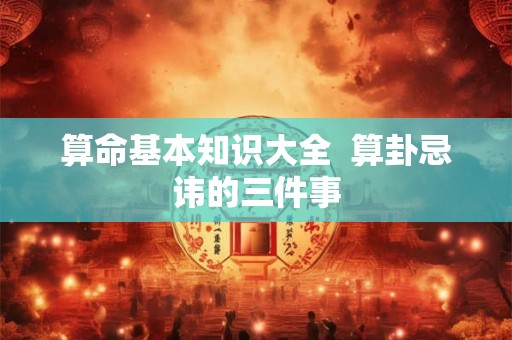 算命基本知识大全  算卦忌讳的三件事