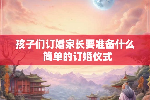 孩子们订婚家长要准备什么  简单的订婚仪式