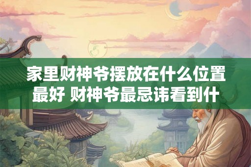 家里财神爷摆放在什么位置最好 财神爷最忌讳看到什么