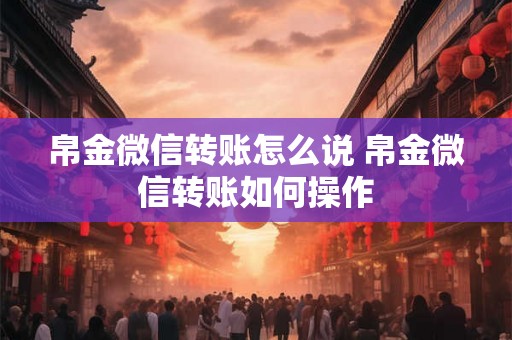 帛金微信转账怎么说 帛金微信转账如何操作