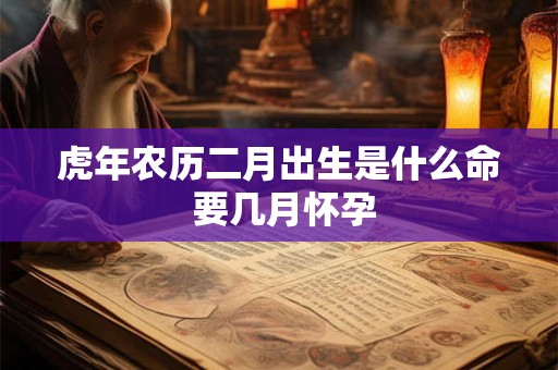虎年农历二月出生是什么命 要几月怀孕 虎年农历二月出生是什么命 要几月怀孕