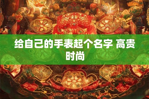 给自己的手表起个名字 高贵时尚