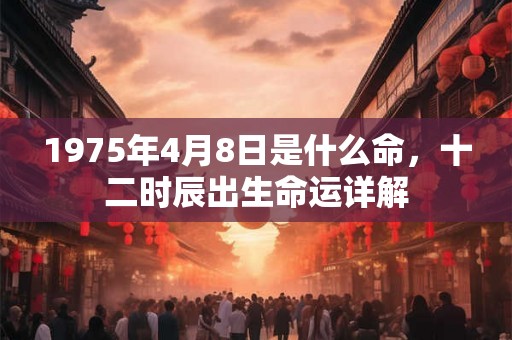 1975年4月8日是什么命，十二时辰出生命运详解