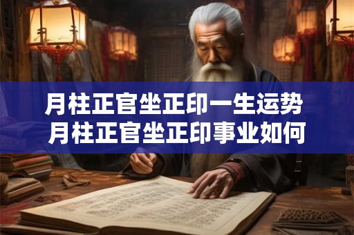 月柱正官坐正印一生运势 月柱正官坐正印事业如何