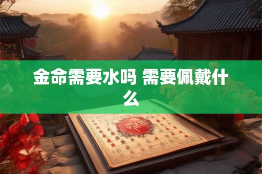金命需要水吗 需要佩戴什么 金命需要水吗 需要佩戴什么