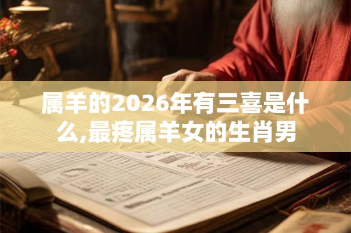 属羊的2026年有三喜是什么,最疼属羊女的生肖男