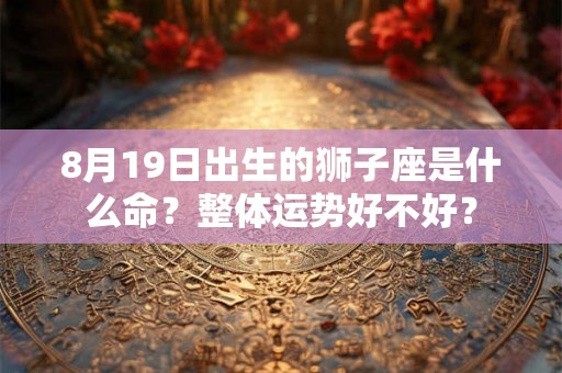 8月19日出生的狮子座是什么命?整体运势好不好? 8月19日出生的狮子座是什么命?整体运势好不好?