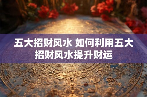 五大招财风水 如何利用五大招财风水提升财运