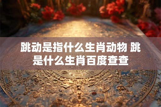 跳动是指什么生肖动物 跳是什么生肖百度查查