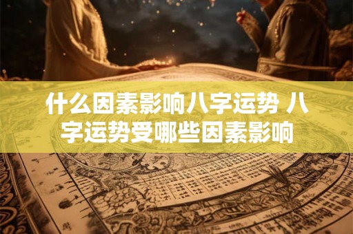 什么因素影响八字运势 八字运势受哪些因素影响 什么因素影响八字运势 八字运势受哪些因素影响