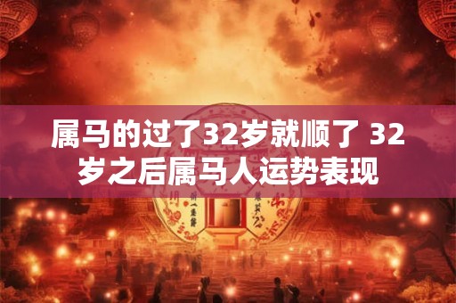 属马的过了32岁就顺了 32岁之后属马人运势表现 属马的过了32岁就顺了 32岁之后属马人运势表现