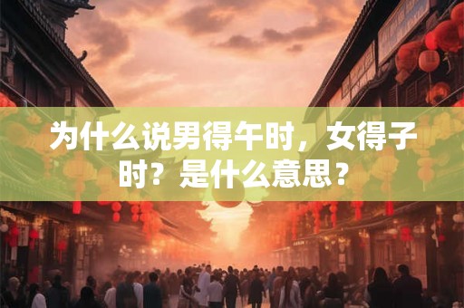 为什么说男得午时，女得子时？是什么意思？