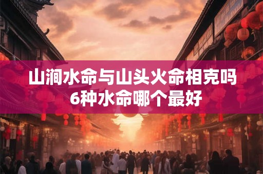 山涧水命与山头火命相克吗  6种水命哪个最好
