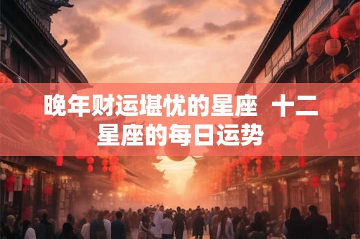 晚年财运堪忧的星座  十二星座的每日运势