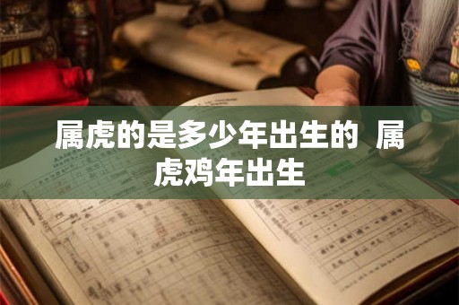 属虎的是多少年出生的 属虎鸡年出生 属虎的是多少年出生的 属虎鸡年出生