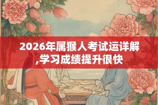 2026年属猴人考试运详解,学习成绩提升很快