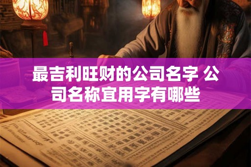 最吉利旺财的公司名字 公司名称宜用字有哪些
