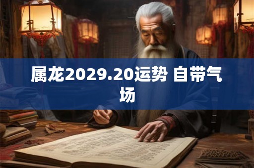 属龙2029.20运势 自带气场 属龙2029.20运势 自带气场