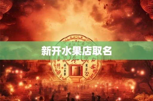 新开水果店取名 新开水果店取名