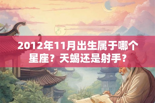 2012年11月出生属于哪个星座?天蝎还是射手? 2012年11月出生属于哪个星座?天蝎还是射手?