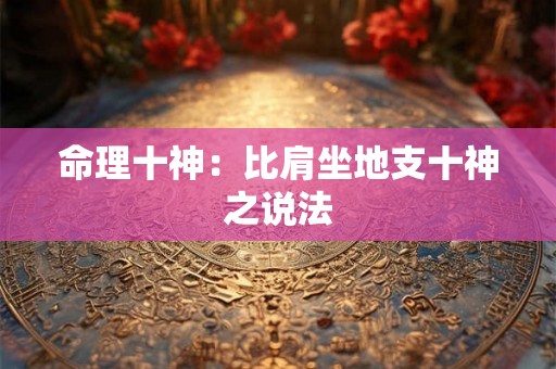 命理十神:比肩坐地支十神之说法 命理十神:比肩坐地支十神之说法
