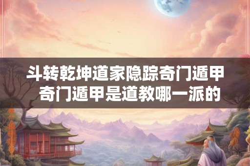 斗转乾坤道家隐踪奇门遁甲  奇门遁甲是道教哪一派的
