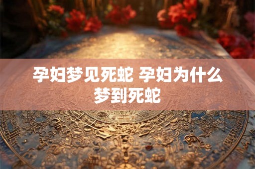 孕妇梦见死蛇 孕妇为什么梦到死蛇