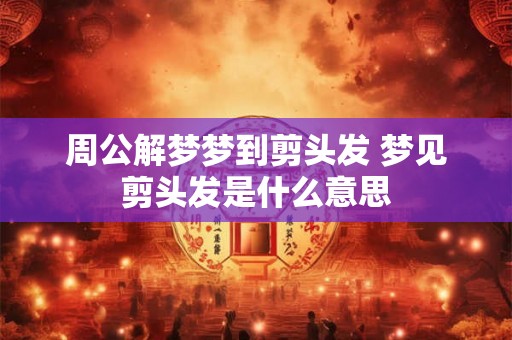周公解梦梦到剪头发 梦见剪头发是什么意思
