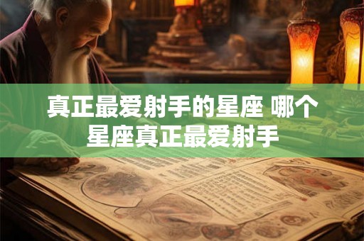 真正最爱射手的星座 哪个星座真正最爱射手 真正最爱射手的星座 哪个星座真正最爱射手