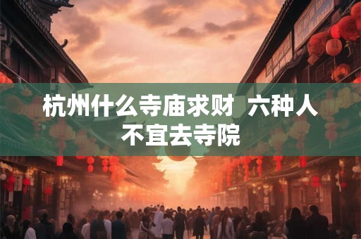 杭州什么寺庙求财  六种人不宜去寺院