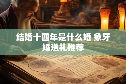 结婚十四年是什么婚 象牙婚送礼推荐