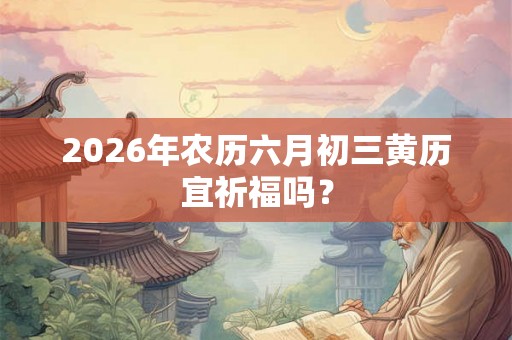 2026年农历六月初三黄历宜祈福吗？