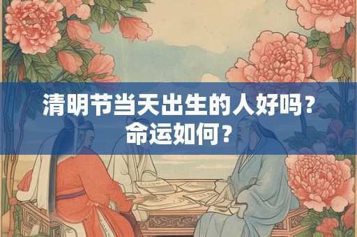 清明节当天出生的人好吗？命运如何？