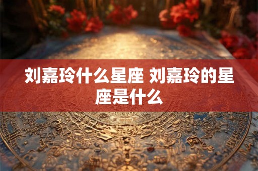 刘嘉玲什么星座 刘嘉玲的星座是什么