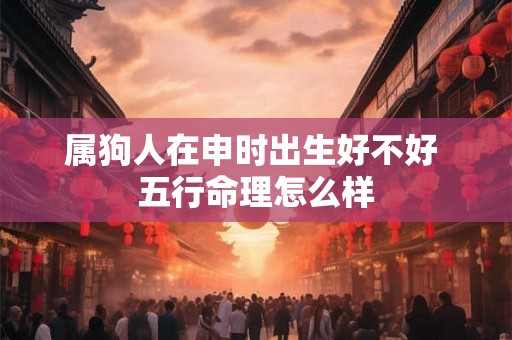 属狗人在申时出生好不好 五行命理怎么样