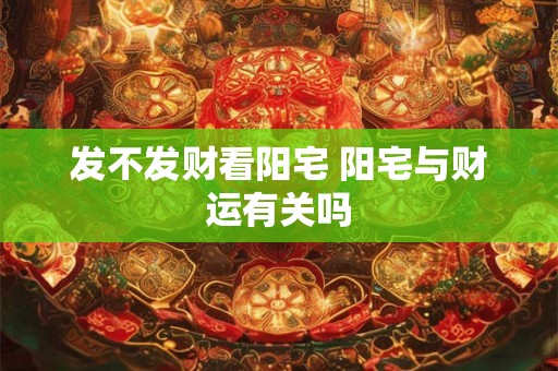 发不发财看阳宅 阳宅与财运有关吗 发不发财看阳宅 阳宅与财运有关吗