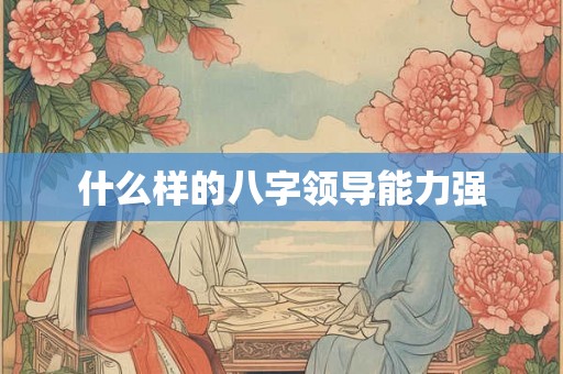 什么样的八字领导能力强