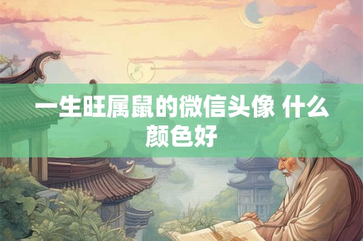 一生旺属鼠的微信头像 什么颜色好 一生旺属鼠的微信头像 什么颜色好