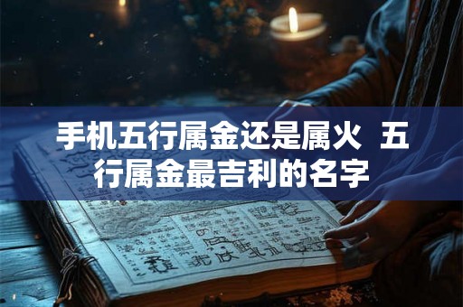 手机五行属金还是属火  五行属金最吉利的名字