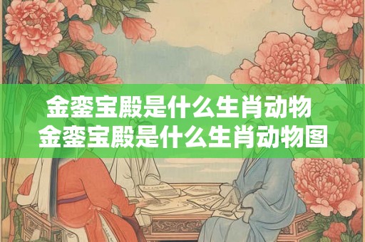 金銮宝殿是什么生肖动物 金銮宝殿是什么生肖动物图片 金銮宝殿是什么生肖动物 金銮宝殿是什么生肖动物图片