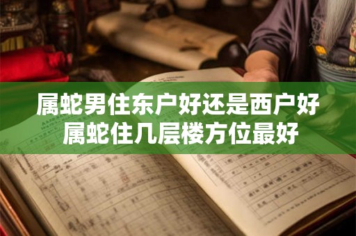 属蛇男住东户好还是西户好 属蛇住几层楼方位最好 属蛇男住东户好还是西户好 属蛇住几层楼方位最好
