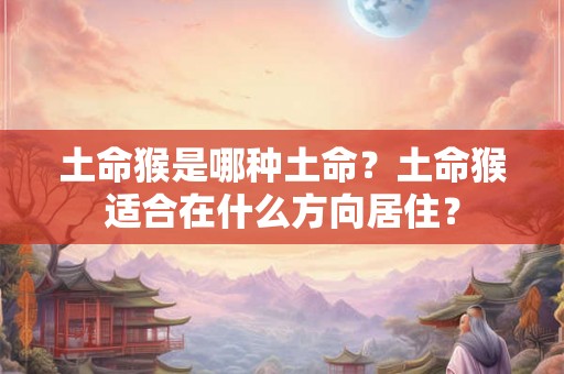 土命猴是哪种土命？土命猴适合在什么方向居住？