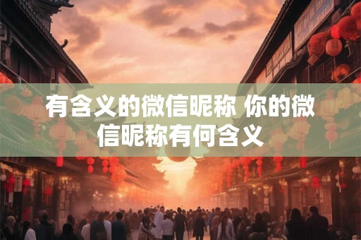 有含义的微信昵称 你的微信昵称有何含义 有含义的微信昵称 你的微信昵称有何含义