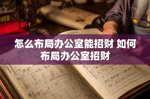 怎么布局办公室能招财 如何布局办公室招财 怎么布局办公室能招财 如何布局办公室招财