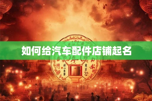 如何给汽车配件店铺起名