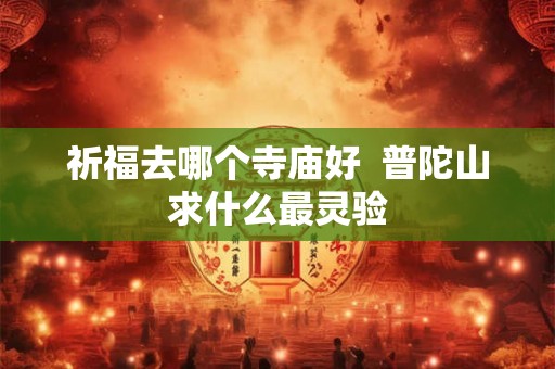 祈福去哪个寺庙好 普陀山求什么最灵验 祈福去哪个寺庙好 普陀山求什么最灵验