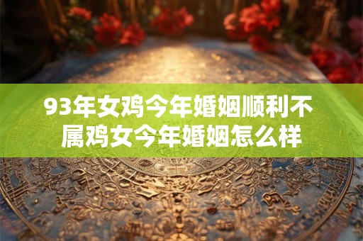 93年女鸡今年婚姻顺利不 属鸡女今年婚姻怎么样 93年女鸡今年婚姻顺利不 属鸡女今年婚姻怎么样