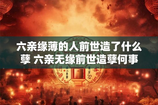 六亲缘薄的人前世造了什么孽 六亲无缘前世造孽何事