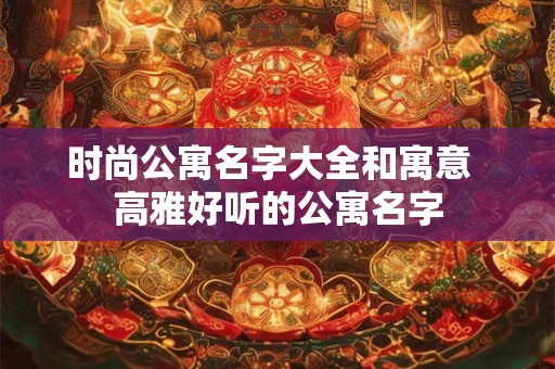 时尚公寓名字大全和寓意  高雅好听的公寓名字
