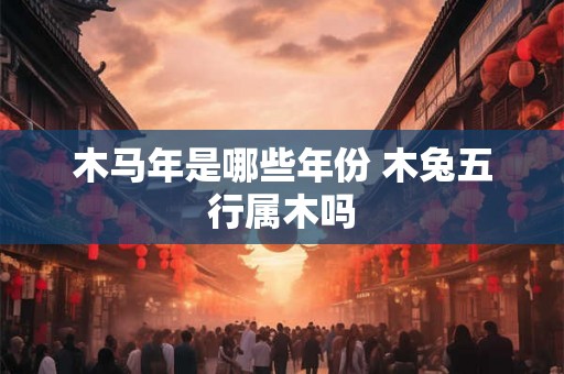 木马年是哪些年份 木兔五行属木吗
